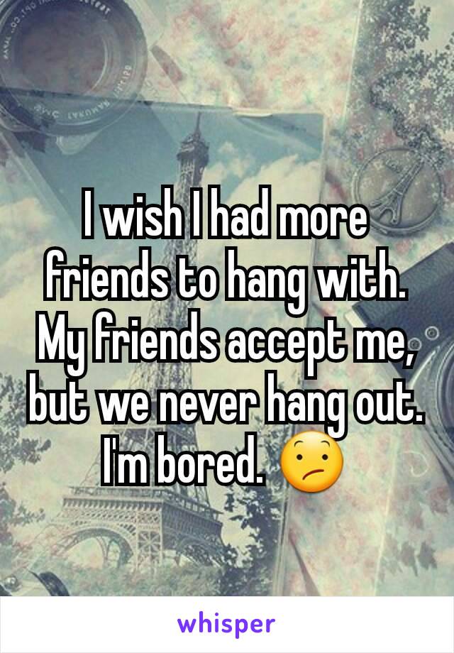 I wish I had more friends to hang with. My friends accept me, but we never hang out. I'm bored. 😕