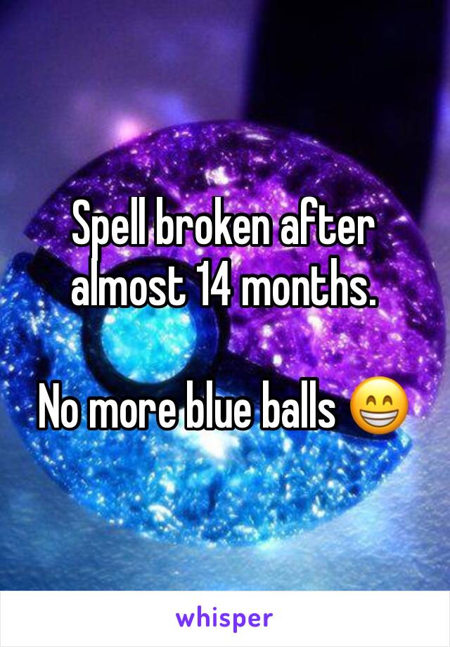 Spell broken after almost 14 months. 

No more blue balls 😁