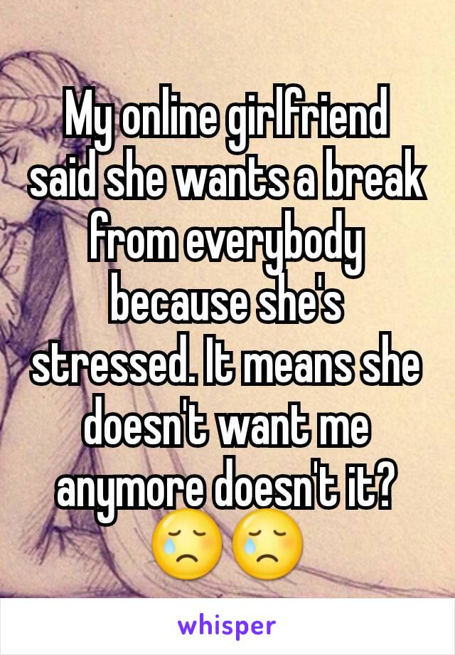 My online girlfriend said she wants a break from everybody because she's stressed. It means she doesn't want me anymore doesn't it? 😢😢