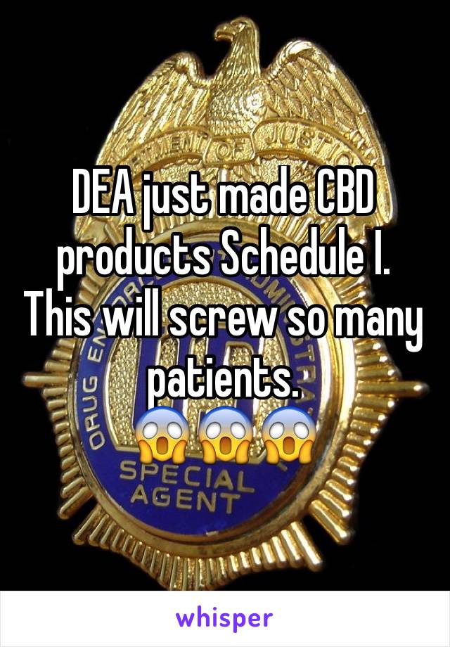 DEA just made CBD products Schedule I. 
This will screw so many patients. 
😱😱😱