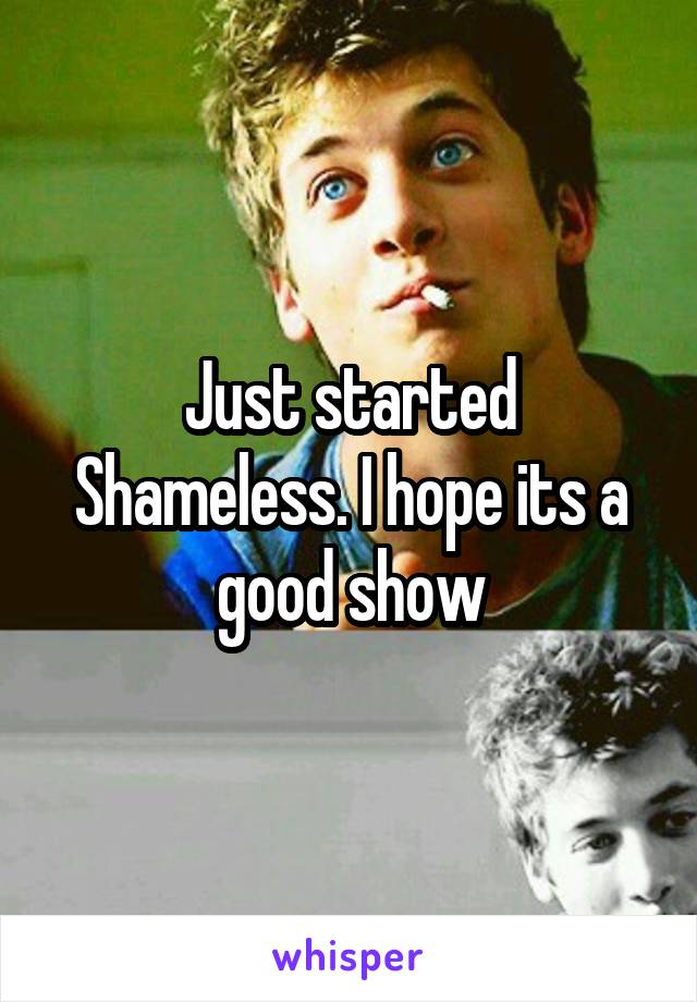 Just started Shameless. I hope its a good show