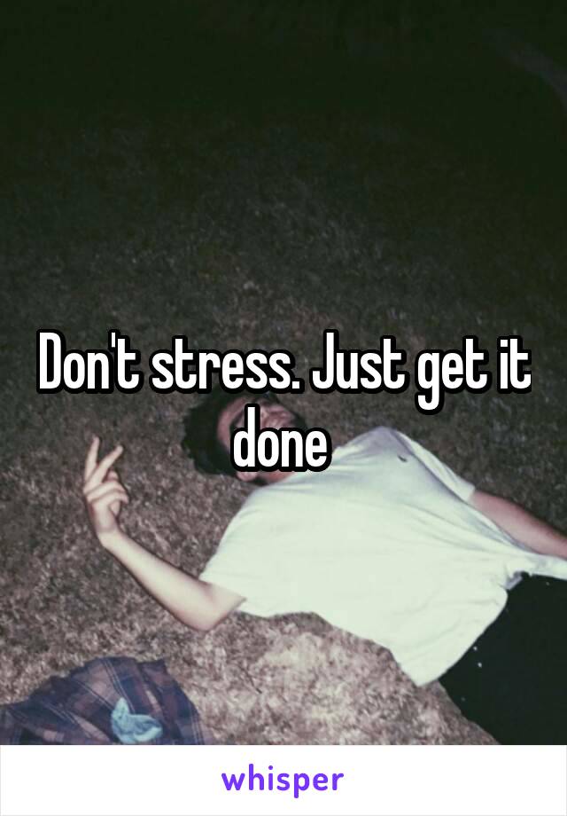 Don't stress. Just get it done 