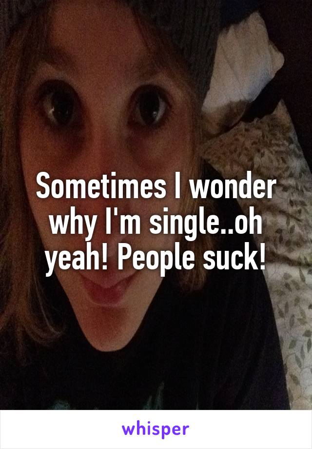 Sometimes I wonder why I'm single..oh yeah! People suck!