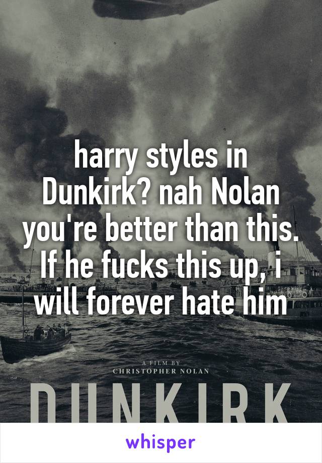 harry styles in Dunkirk? nah Nolan you're better than this. If he fucks this up, i will forever hate him