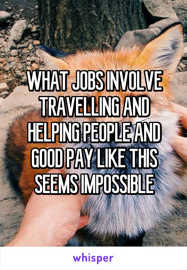 WHAT JOBS INVOLVE TRAVELLING AND HELPING PEOPLE AND GOOD PAY LIKE THIS SEEMS IMPOSSIBLE