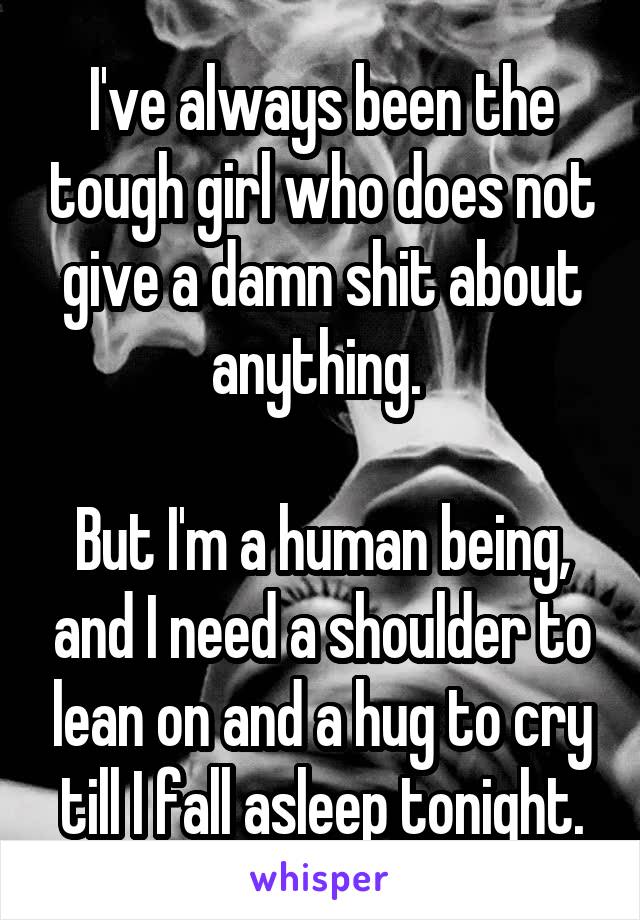 I've always been the tough girl who does not give a damn shit about anything. 

But I'm a human being, and I need a shoulder to lean on and a hug to cry till I fall asleep tonight.