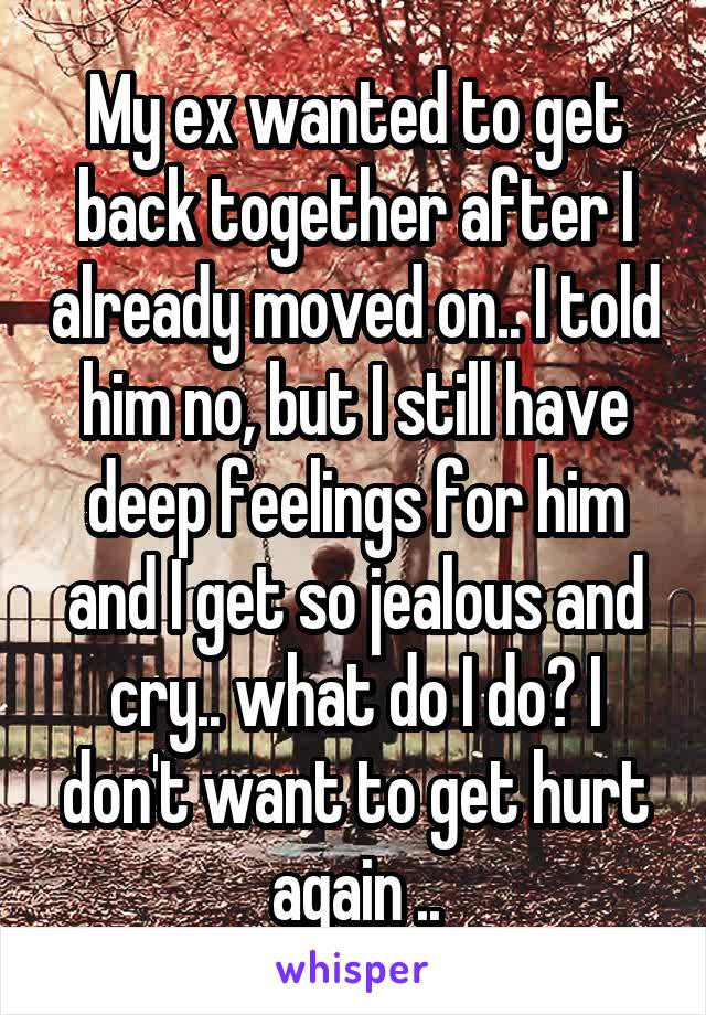 My ex wanted to get back together after I already moved on.. I told him no, but I still have deep feelings for him and I get so jealous and cry.. what do I do? I don't want to get hurt again ..