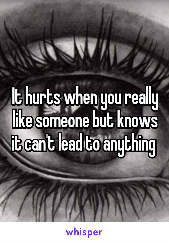 It hurts when you really like someone but knows it can't lead to anything 