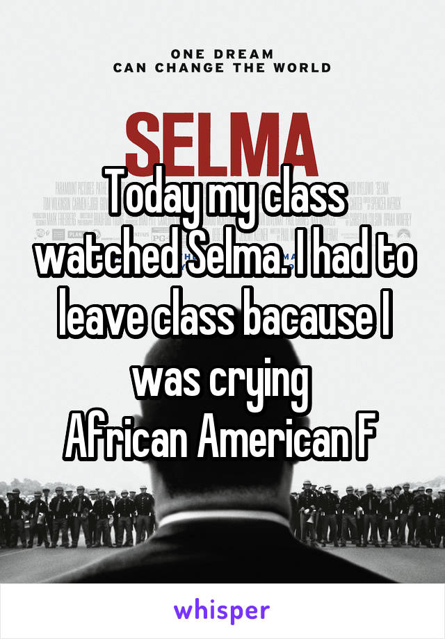 Today my class watched Selma. I had to leave class bacause I was crying 
African American F 