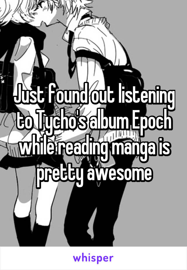 Just found out listening to Tycho's album Epoch while reading manga is pretty awesome