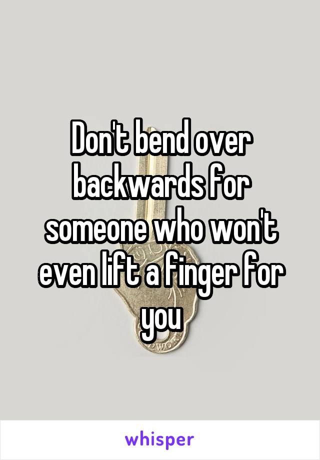 Don't bend over backwards for someone who won't even lift a finger for you