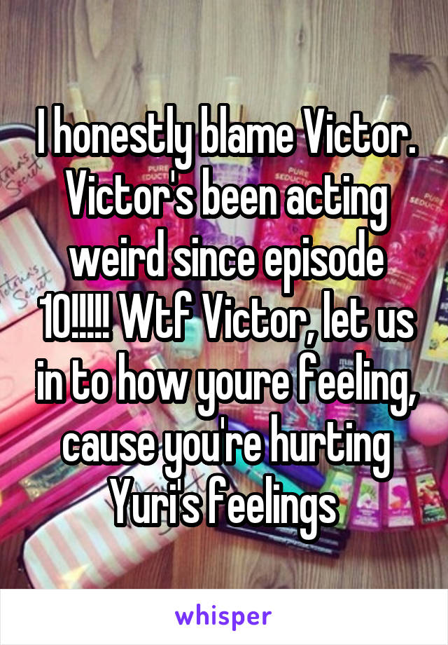 I honestly blame Victor. Victor's been acting weird since episode 10!!!!! Wtf Victor, let us in to how youre feeling, cause you're hurting Yuri's feelings 