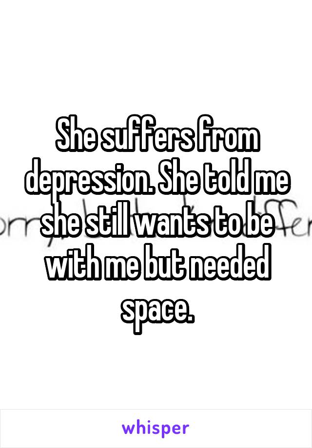 She suffers from depression. She told me she still wants to be with me but needed space.