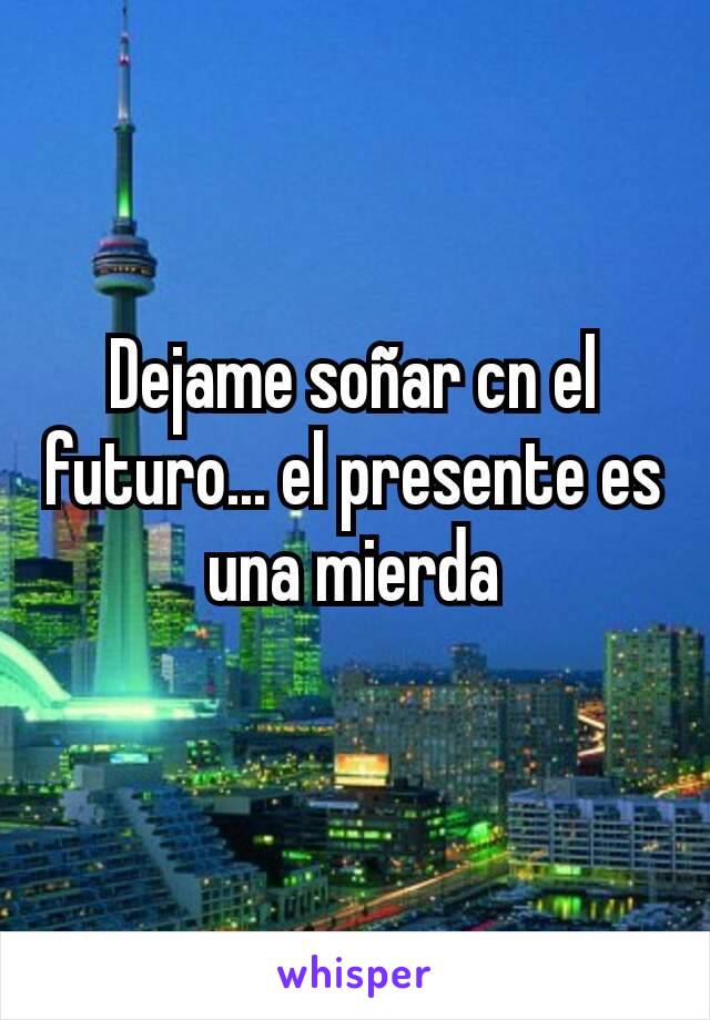 Dejame soñar cn el futuro... el presente es una mierda