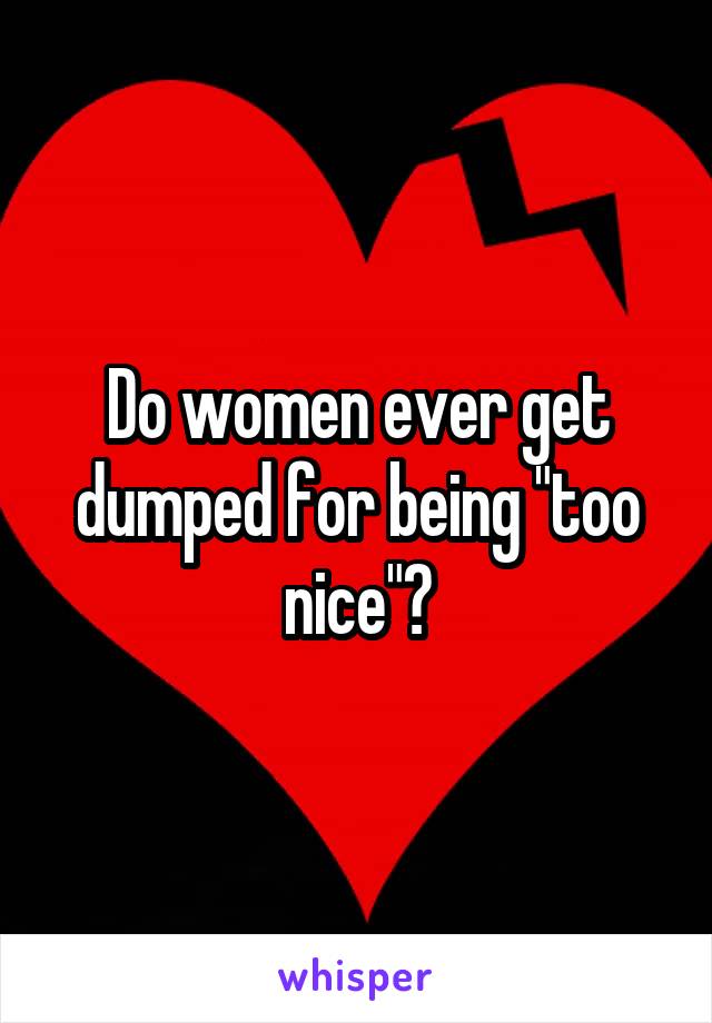 Do women ever get dumped for being "too nice"?