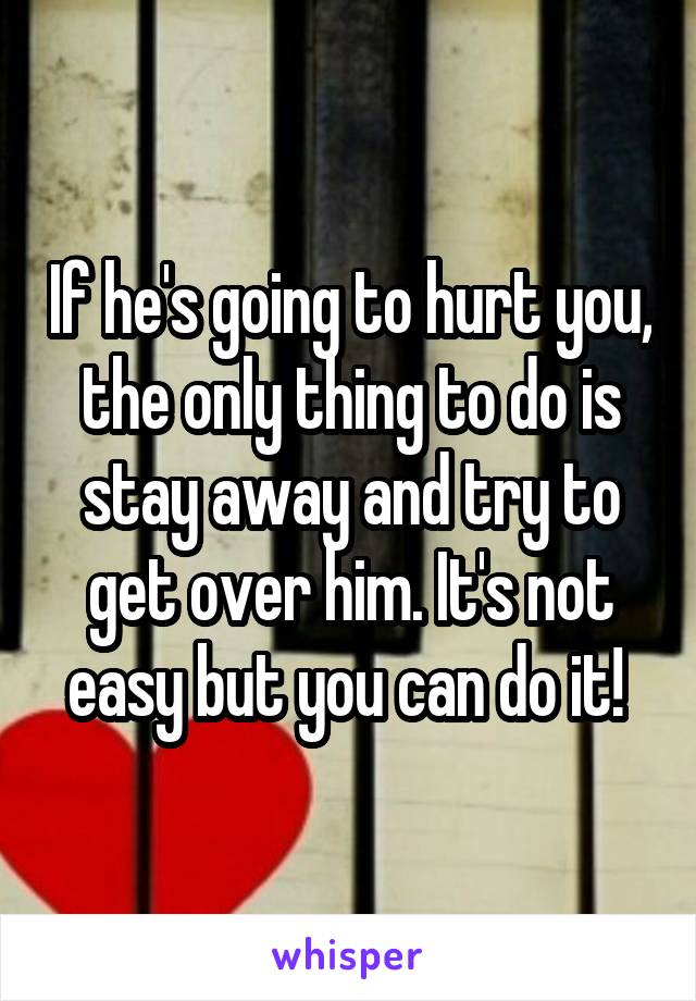 If he's going to hurt you, the only thing to do is stay away and try to get over him. It's not easy but you can do it! 