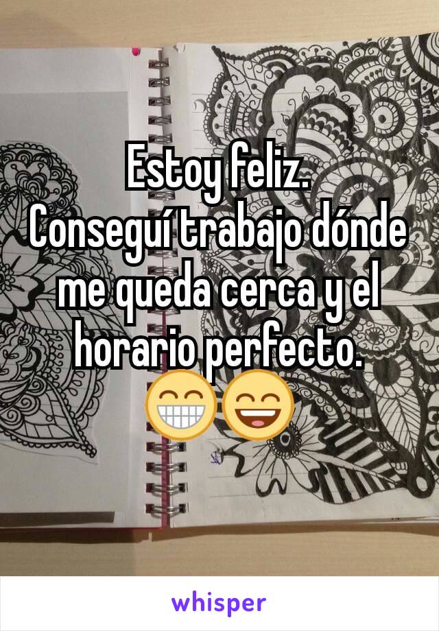 Estoy feliz.
Conseguí trabajo dónde me queda cerca y el horario perfecto.
😁😄