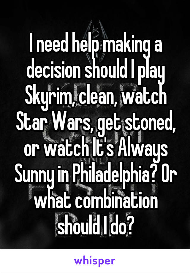 I need help making a decision should I play Skyrim, clean, watch Star Wars, get stoned, or watch It's Always Sunny in Philadelphia? Or what combination should I do?