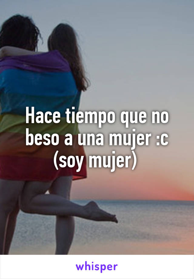 Hace tiempo que no beso a una mujer :c (soy mujer) 