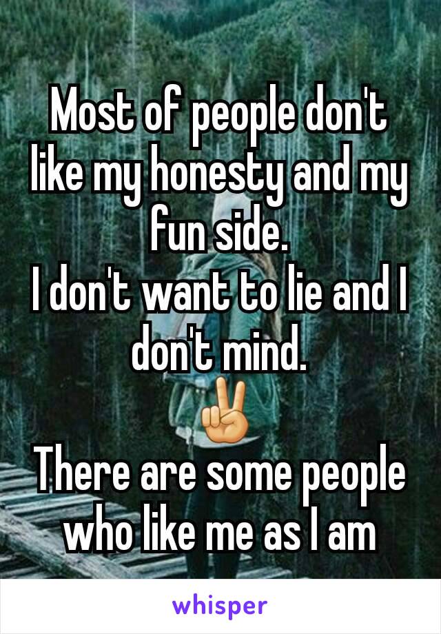 Most of people don't like my honesty and my fun side.
I don't want to lie and I don't mind.
 ✌
There are some people who like me as I am