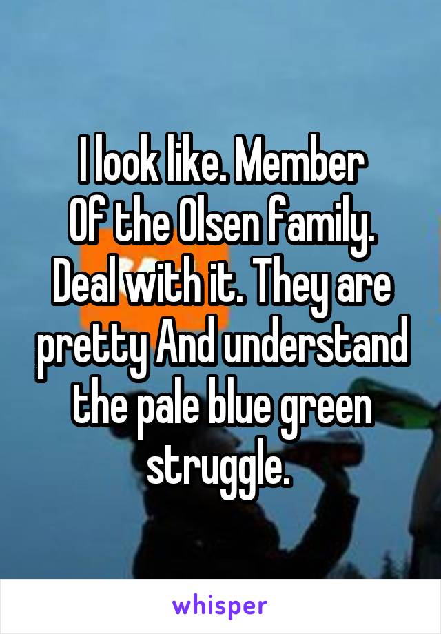 I look like. Member
Of the Olsen family. Deal with it. They are pretty And understand the pale blue green struggle. 