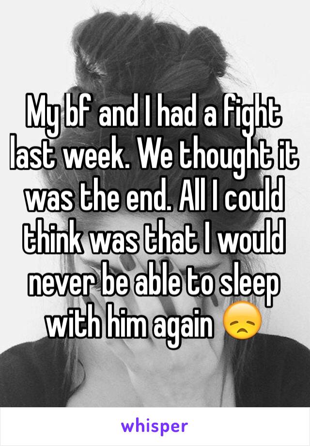 My bf and I had a fight last week. We thought it was the end. All I could think was that I would never be able to sleep with him again 😞