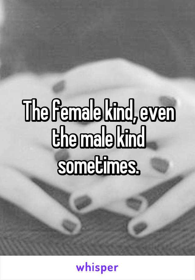 The female kind, even the male kind sometimes.