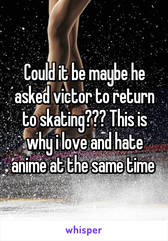 Could it be maybe he asked victor to return to skating??? This is why i love and hate anime at the same time 