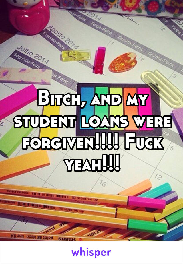 Bitch, and my student loans were forgiven!!!! Fuck yeah!!!