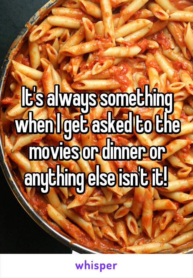 It's always something when I get asked to the movies or dinner or anything else isn't it! 