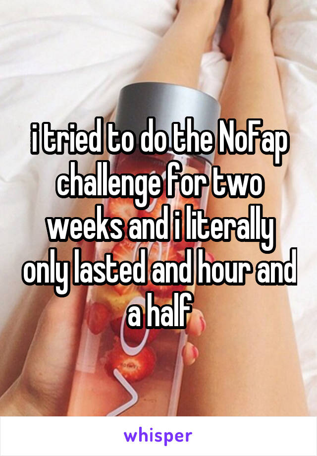 i tried to do the NoFap challenge for two weeks and i literally only lasted and hour and a half