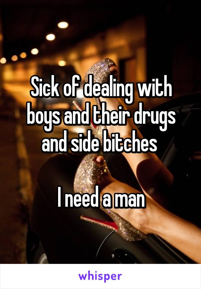 Sick of dealing with boys and their drugs and side bitches 

I need a man