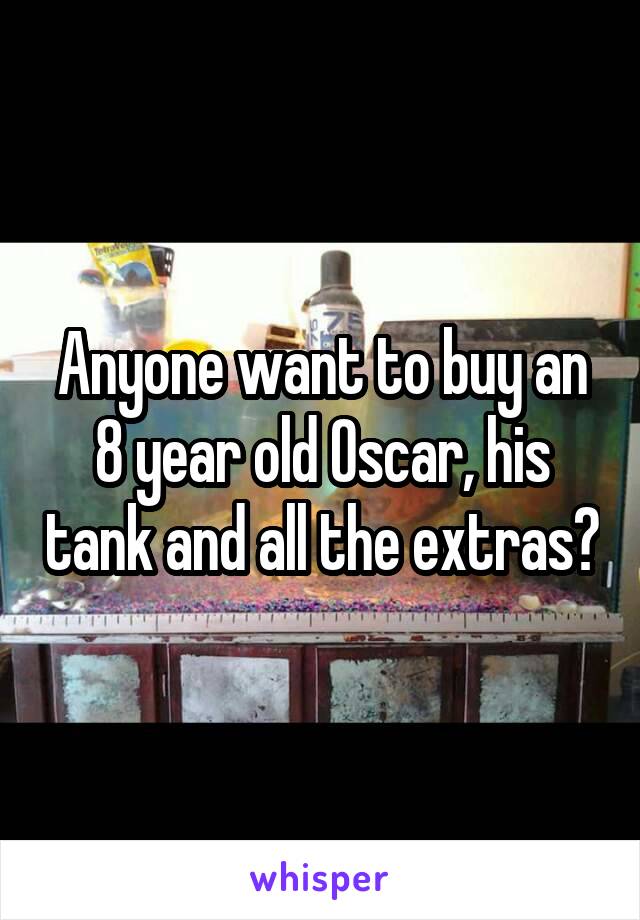 Anyone want to buy an 8 year old Oscar, his tank and all the extras?