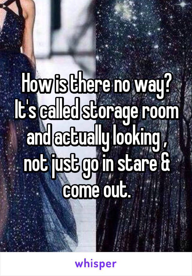 How is there no way? It's called storage room and actually looking , not just go in stare & come out.