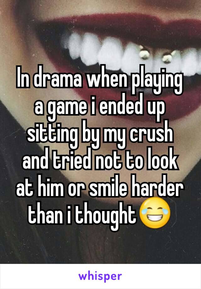 In drama when playing a game i ended up sitting by my crush and tried not to look at him or smile harder than i thought😂