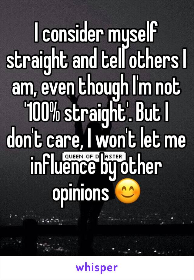 I consider myself straight and tell others I am, even though I'm not '100% straight'. But I don't care, I won't let me influence by other opinions 😊 