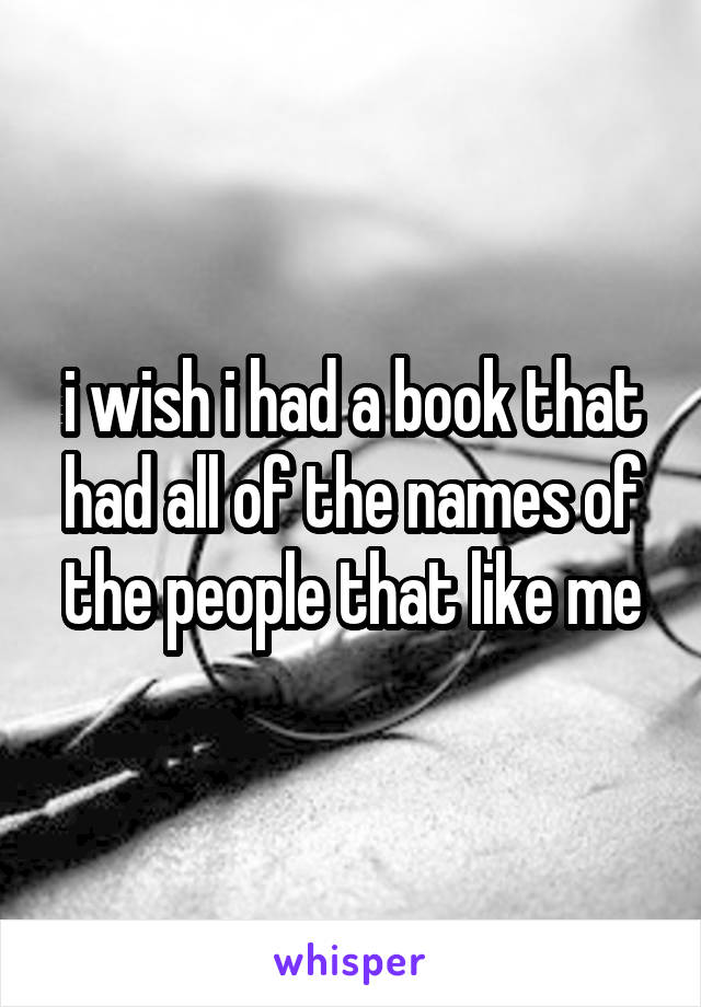 i wish i had a book that had all of the names of the people that like me