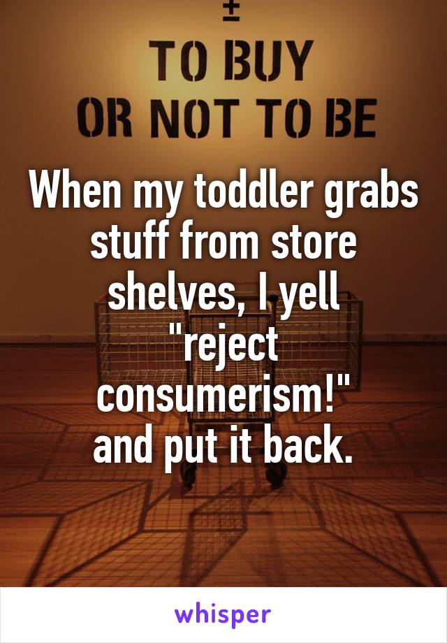 When my toddler grabs stuff from store shelves, I yell
"reject consumerism!"
and put it back.