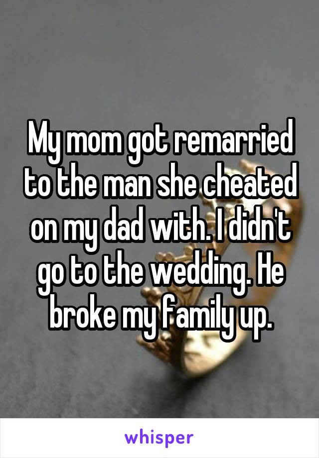 My mom got remarried to the man she cheated on my dad with. I didn't go to the wedding. He broke my family up.