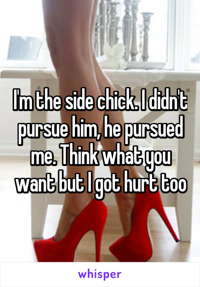 I'm the side chick. I didn't pursue him, he pursued me. Think what you want but I got hurt too