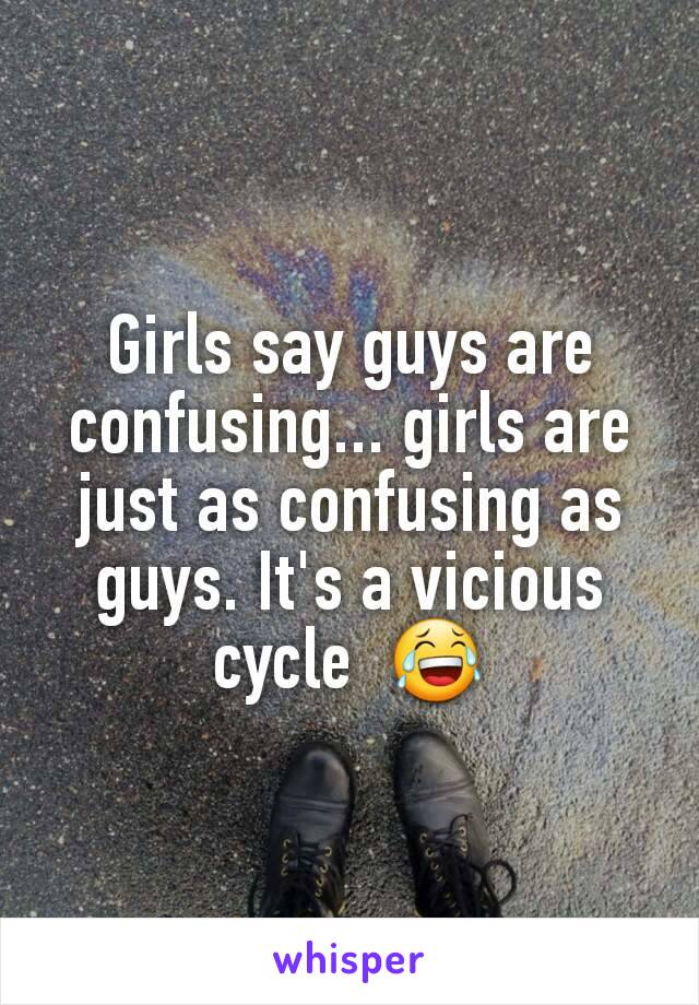 Girls say guys are confusing... girls are just as confusing as guys. It's a vicious cycle  😂