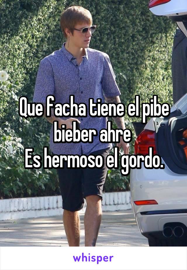 Que facha tiene el pibe bieber ahre 
Es hermoso el gordo.