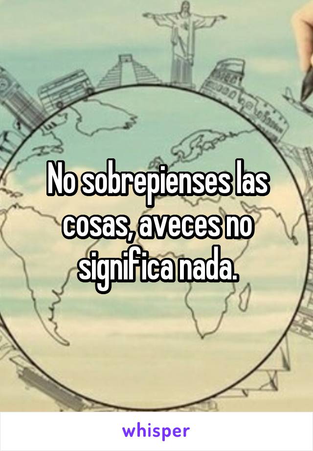 No sobrepienses las cosas, aveces no significa nada.