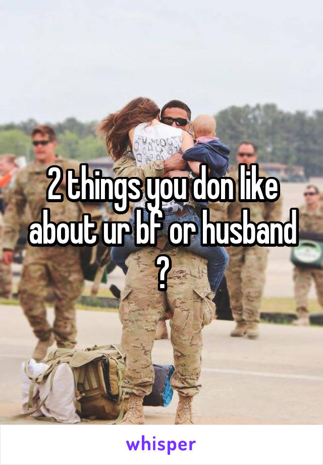 2 things you don like about ur bf or husband ?