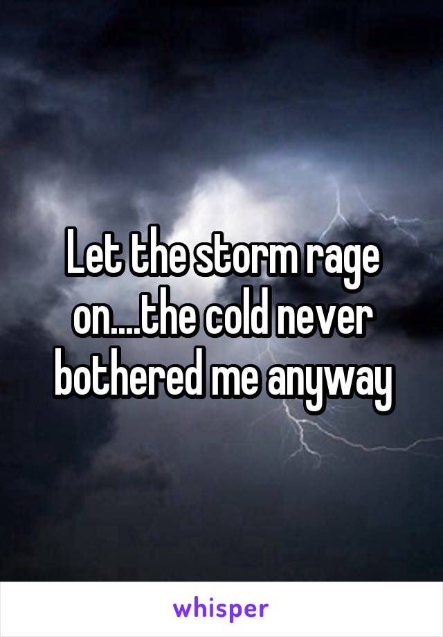 Let the storm rage on....the cold never bothered me anyway