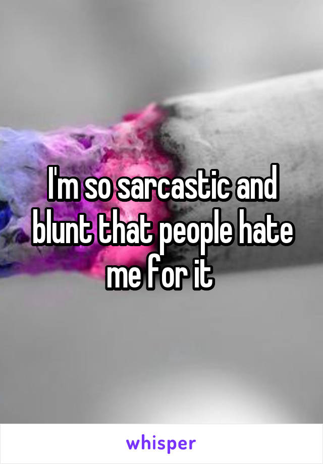 I'm so sarcastic and blunt that people hate me for it 