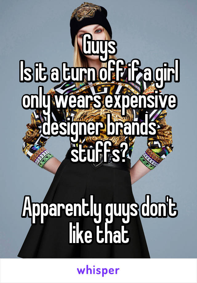 Guys
Is it a turn off if a girl only wears expensive designer brands stuffs?

Apparently guys don't like that