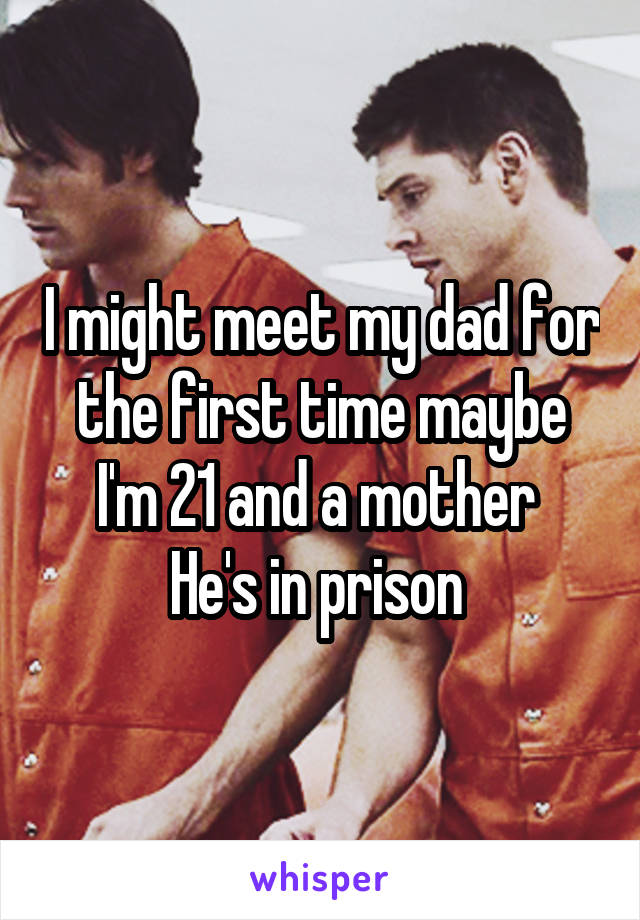 I might meet my dad for the first time maybe I'm 21 and a mother 
He's in prison 