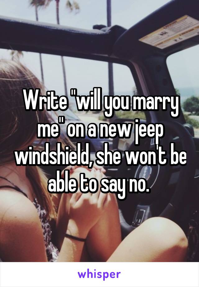 Write "will you marry me" on a new jeep windshield, she won't be able to say no. 