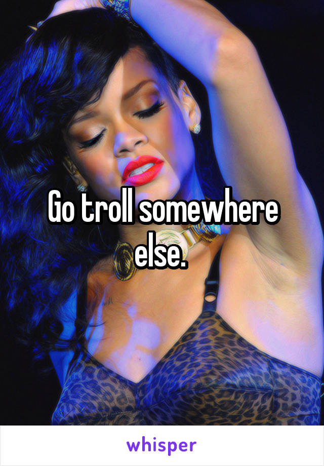 Go troll somewhere else. 